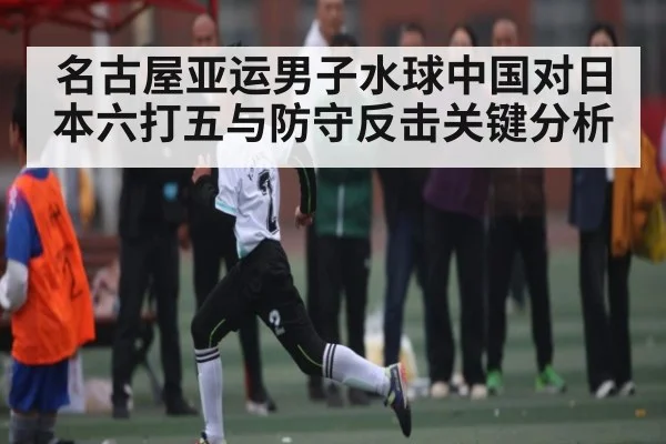名古屋亚运男子水球中国对日本六打五与防守反击关键分析