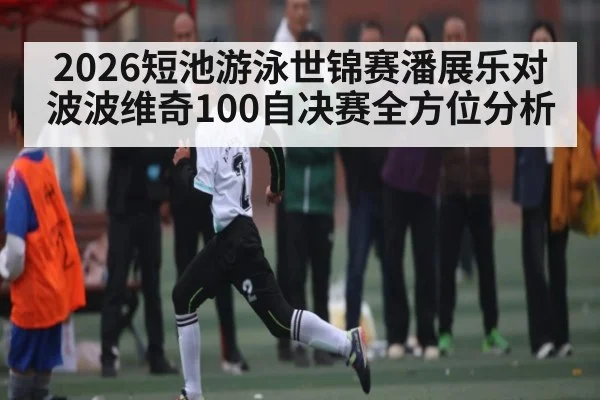 2026短池游泳世锦赛潘展乐对波波维奇100自决赛全方位分析