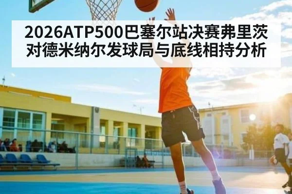 2026ATP500巴塞尔站决赛弗里茨对德米纳尔发球局与底线相持分析